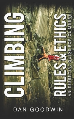 Climbing Rules & Ethics: An Essential Guide for Climbers by Goodwin, Dan