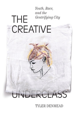 The Creative Underclass: Youth, Race, and the Gentrifying City by Denmead, Tyler