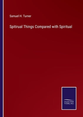 Spitirual Things Compared with Spiritual by Turner, Samuel H.