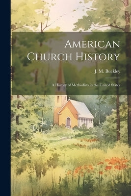American Church History: A History of Methodists in the United States by Buckley, J. M.