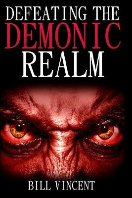 Defeating the Demonic Realm: Revelations of Demonic Spirits & Curses by Vincent, Bill