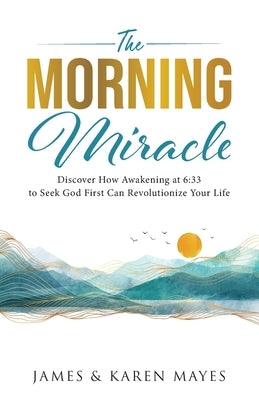 The Morning Miracle: Discover How Awakening at 6:33 to Seek God First Can Revolutionize Your Life by Mayes, Karen A.