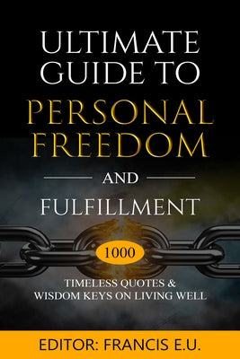 Ultimate Guide to Personal Freedom and Fulfillment: 1000 Timeless Quotes & Wisdom Keys on Living Well by U, Francis E.