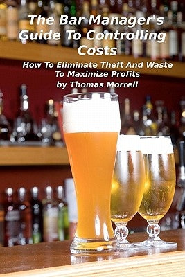 The Bar Manager's Guide To Controlling Costs: How To Eliminate Theft And Waste by Morrell, Thomas