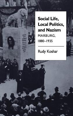 Social Life, Local Politics, and Nazism: Marburg, 1880-1935 by Koshar, Rudy J.