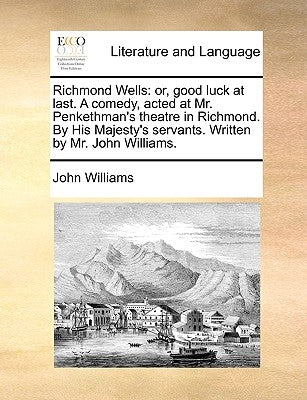 Richmond Wells: or, good luck at last. A comedy, acted at Mr. Penkethman's theatre in Richmond. By His Majesty's servants. Written by Mr. John William by Williams, John