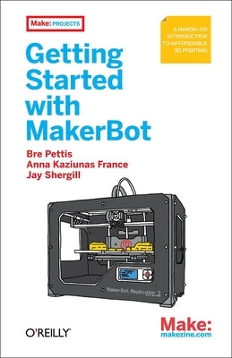 Getting Started with Makerbot: A Hands-On Introduction to Affordable 3D Printing by Pettis, Bre