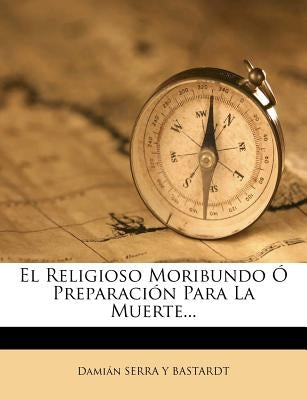 El Religioso Moribundo Ó Preparación Para La Muerte... by Damian Serra Y. Bastardt