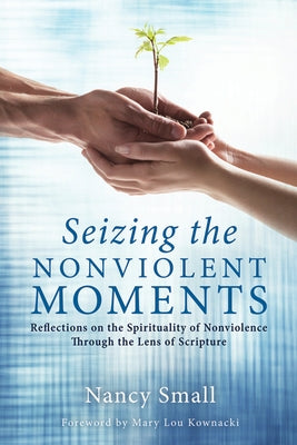 Seizing the Nonviolent Moments: Reflections on the Spirituality of Nonviolence Through the Lens of Scripture by Small, Nancy