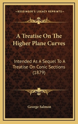 A Treatise On The Higher Plane Curves: Intended As A Sequel To A Treatise On Conic Sections (1879) by Salmon, George
