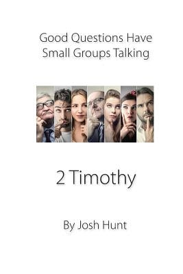 Good Questions Have Small Groups Talking -- 2 Timothy: 2 Timothy by Hunt, Josh