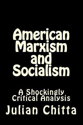 American Marxism and Socialism: A Shockingly Critical Analysis by Chitta, Julian