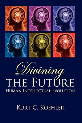 Divining the Future: Human Intellectual Evolution by Koehler, Kurt C.
