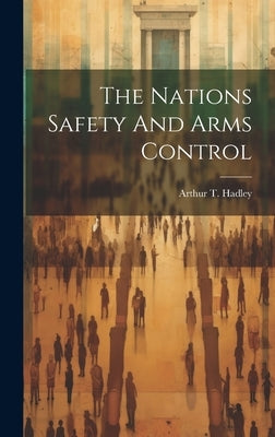 The Nations Safety And Arms Control by Hadley, Arthur T.