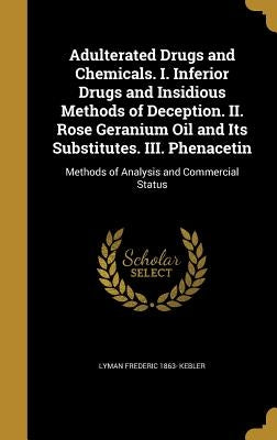 Adulterated Drugs and Chemicals. I. Inferior Drugs and Insidious Methods of Deception. II. Rose Geranium Oil and Its Substitutes. III. Phenacetin by Kebler, Lyman Frederic 1863-