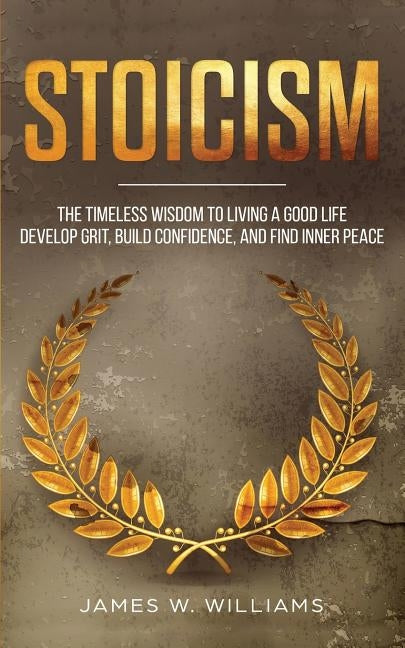 Stoicism: The Timeless Wisdom to Living a Good life - Develop Grit, Build Confidence, and Find Inner Peace by Williams, James W.