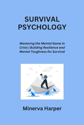 Survival Psychology: Mastering the Mental Game in Crisis Building Resilience and Mental Toughness for Survival by Harper, Minerva