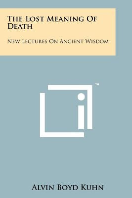The Lost Meaning Of Death: New Lectures On Ancient Wisdom by Kuhn, Alvin Boyd