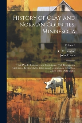 History of Clay and Norman Counties, Minnesota: Their People, Industries, and Institutions: With Biographical Sketches of Representative Citizens and by Turner, John B. 1852