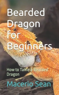 Bearded Dragon for Beginners: How to Tame a Bearded Dragon by Sean, Macerio