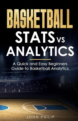 Basketball Stats vs Analytics: A Quick and Easy Beginners Guide to Basketball Analytics by Philip, John