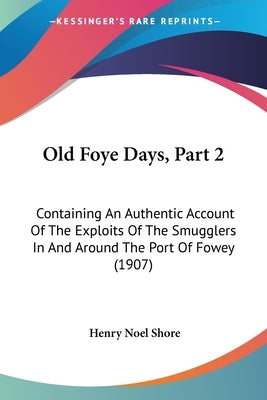 Old Foye Days, Part 2: Containing An Authentic Account Of The Exploits Of The Smugglers In And Around The Port Of Fowey (1907) by Shore, Henry Noel