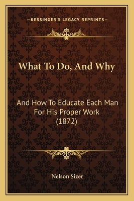 What To Do, And Why: And How To Educate Each Man For His Proper Work (1872) by Sizer, Nelson