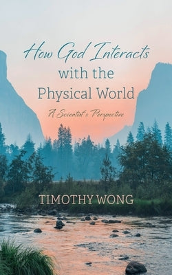 How God Interacts with the Physical World: A Scientist's Perspective by Wong, Timothy