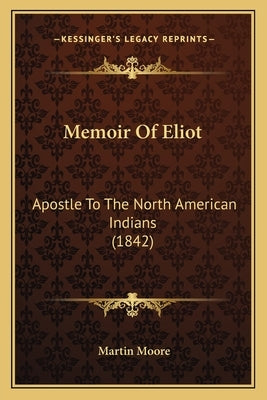 Memoir Of Eliot: Apostle To The North American Indians (1842) by Moore, Martin