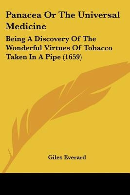 Panacea Or The Universal Medicine: Being A Discovery Of The Wonderful Virtues Of Tobacco Taken In A Pipe (1659) by Everard, Giles