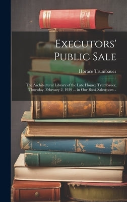Executors' Public Sale: the Architectural Library of the Late Horace Trumbauer, Thursday, February 2, 1939 ... in Our Book Salesroom .. by Trumbauer, Horace 1868-1938