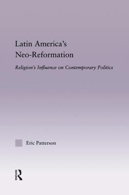 Latin America's Neo-Reformation: Religion's Influence on Contemporary Politics by Patterson, Eric