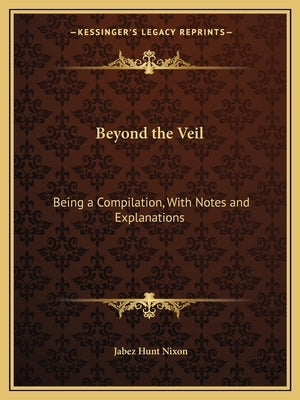 Beyond the Veil: Being a Compilation, With Notes and Explanations by Nixon, Jabez Hunt