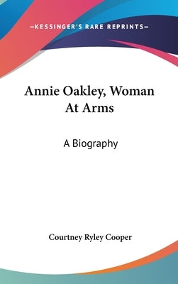 Annie Oakley, Woman At Arms: A Biography by Cooper, Courtney Ryley
