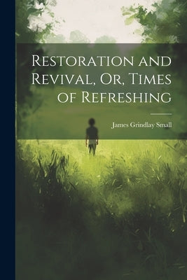 Restoration and Revival, Or, Times of Refreshing by Small, James Grindlay