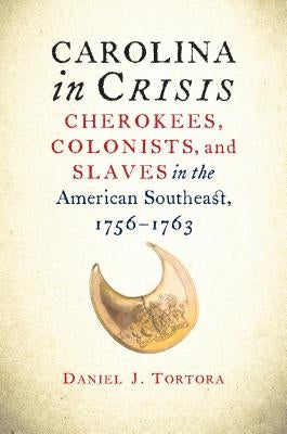 Carolina in Crisis: Cherokees, Colonists, and Slaves in the American Southeast, 1756-1763 by Tortora, Daniel J.