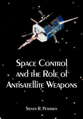 Space Control and the Role of Antisatellite Weapons by Petersen, Steven R.