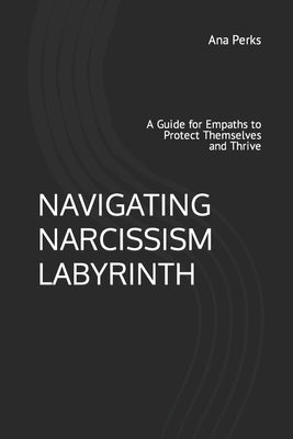 Navigating Narcissism Labyrinth: A Guide for Empaths to Protect Themselves and Thrive by Perks, Ana