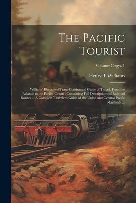 The Pacific Tourist: Williams' Illustrated Trans-continental Guide of Travel, From the Atlantic to the Pacific Ocean: Containing Full Descr by Williams, Henry T.