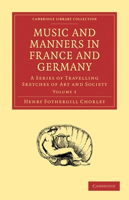 Music and Manners in France and Germany: A Series of Travelling Sketches of Art and Society by Chorley, Henry Fothergill