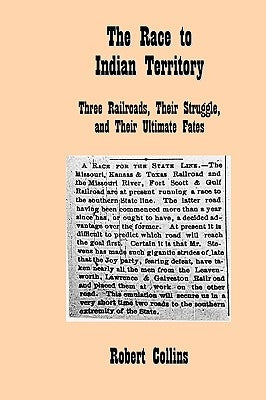 The Race to Indian Territory: Three Railroads, Their Struggle, and Their Ultimate Fates by Collins, Robert