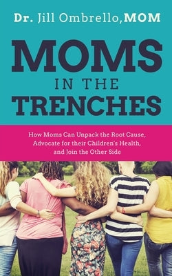 Moms in the Trenches: How Moms Can Unpack the Root Cause, Advocate for their Children's Health, and Join the Other Side by Ombrello Mom, Jill