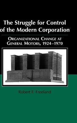 The Struggle for Control of the Modern Corporation: Organizational Change at General Motors, 1924 1970 by Freeland, Robert F.
