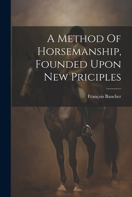 A Method Of Horsemanship, Founded Upon New Priciples by 1796-1873, Baucher FranÃ§ois