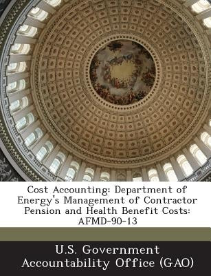 Cost Accounting: Department of Energy's Management of Contractor Pension and Health Benefit Costs: AFMD-90-13 by U. S. Government Accountability Office (