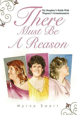 There Must Be a Reason: My Daughter's Battle with Wegener's Granulomatosis by Swart, Myrna