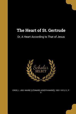 The Heart of St. Gertrude: Or, A Heart According to That of Jesus by Cros, L. -Jos -Marie (LÃ©onard-Joseph-Mar