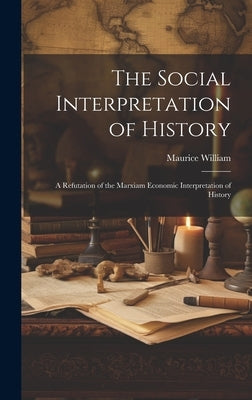 The Social Interpretation of History: A Refutation of the Marxiam Economic Interpretation of History by William, Maurice