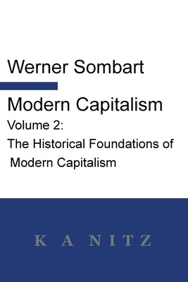 Modern Capitalism - Volume 2: The Historical Foundations of Modern Capitalism: A systematic historical depiction of Pan-European economic life from by Sombart, Werner