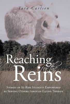 Reaching for the Reins: Stories of At-Risk Students Empowered by Serving Others Through Equine Therapy by Carlsen, Tara